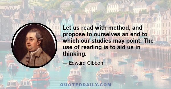 Let us read with method, and propose to ourselves an end to which our studies may point. The use of reading is to aid us in thinking.