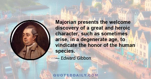 Majorian presents the welcome discovery of a great and heroic character, such as sometimes arise, in a degenerate age, to vindicate the honor of the human species.