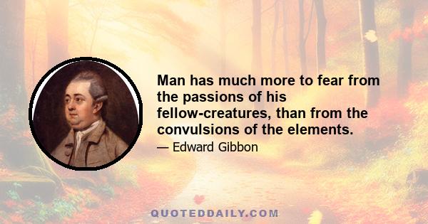 Man has much more to fear from the passions of his fellow-creatures, than from the convulsions of the elements.