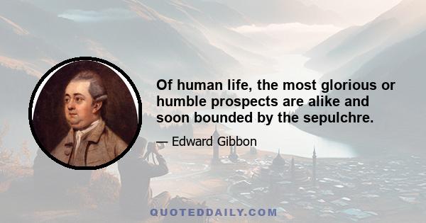 Of human life, the most glorious or humble prospects are alike and soon bounded by the sepulchre.