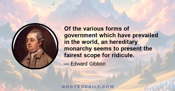 Of the various forms of government which have prevailed in the world, an hereditary monarchy seems to present the fairest scope for ridicule.