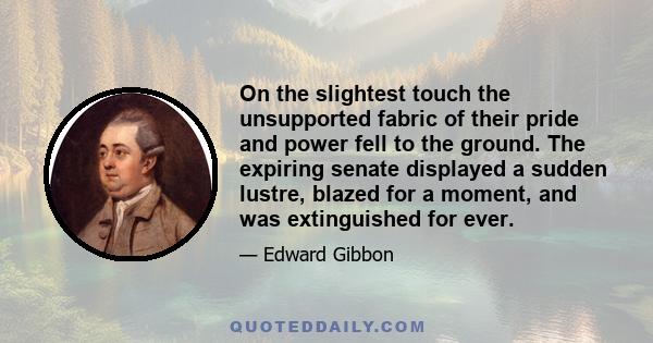 On the slightest touch the unsupported fabric of their pride and power fell to the ground. The expiring senate displayed a sudden lustre, blazed for a moment, and was extinguished for ever.