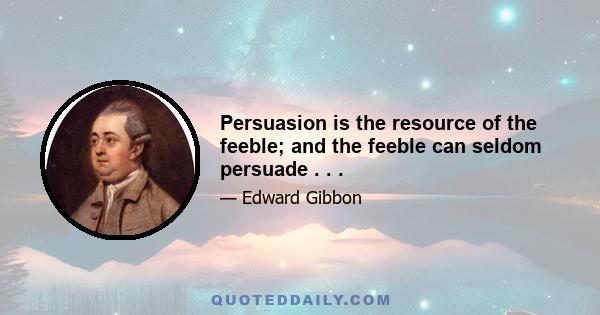 Persuasion is the resource of the feeble; and the feeble can seldom persuade . . .