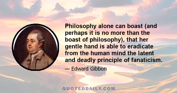 Philosophy alone can boast (and perhaps it is no more than the boast of philosophy), that her gentle hand is able to eradicate from the human mind the latent and deadly principle of fanaticism.