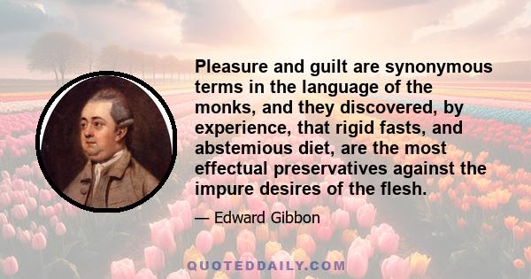 Pleasure and guilt are synonymous terms in the language of the monks, and they discovered, by experience, that rigid fasts, and abstemious diet, are the most effectual preservatives against the impure desires of the