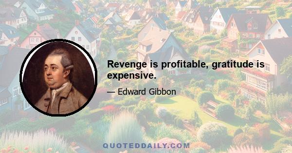 Revenge is profitable, gratitude is expensive.