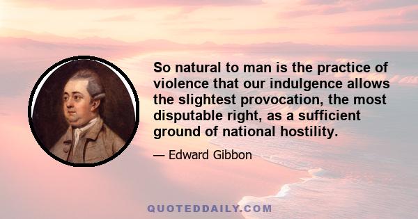 So natural to man is the practice of violence that our indulgence allows the slightest provocation, the most disputable right, as a sufficient ground of national hostility.