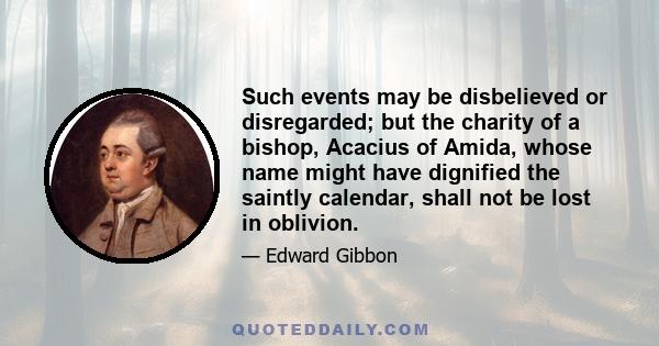 Such events may be disbelieved or disregarded; but the charity of a bishop, Acacius of Amida, whose name might have dignified the saintly calendar, shall not be lost in oblivion.