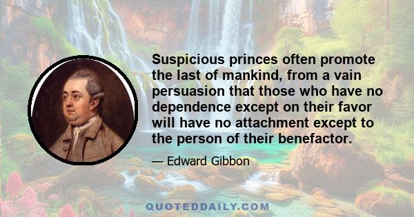 Suspicious princes often promote the last of mankind, from a vain persuasion that those who have no dependence except on their favor will have no attachment except to the person of their benefactor.