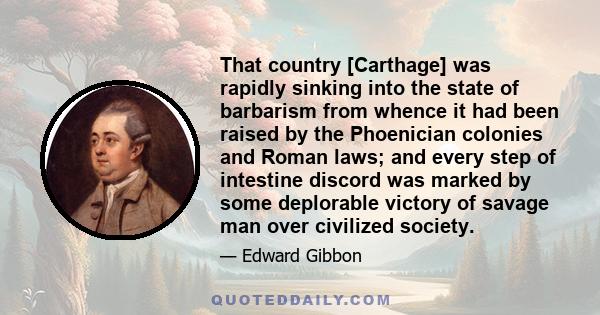 That country [Carthage] was rapidly sinking into the state of barbarism from whence it had been raised by the Phoenician colonies and Roman laws; and every step of intestine discord was marked by some deplorable victory 