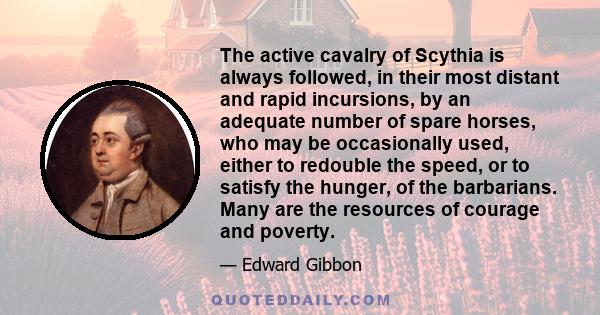 The active cavalry of Scythia is always followed, in their most distant and rapid incursions, by an adequate number of spare horses, who may be occasionally used, either to redouble the speed, or to satisfy the hunger,