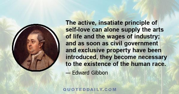 The active, insatiate principle of self-love can alone supply the arts of life and the wages of industry; and as soon as civil government and exclusive property have been introduced, they become necessary to the