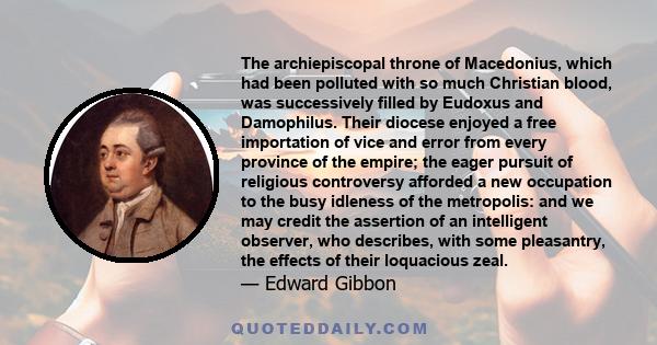 The archiepiscopal throne of Macedonius, which had been polluted with so much Christian blood, was successively filled by Eudoxus and Damophilus. Their diocese enjoyed a free importation of vice and error from every