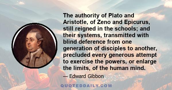 The authority of Plato and Aristotle, of Zeno and Epicurus, still reigned in the schools; and their systems, transmitted with blind deference from one generation of disciples to another, precluded every generous attempt 