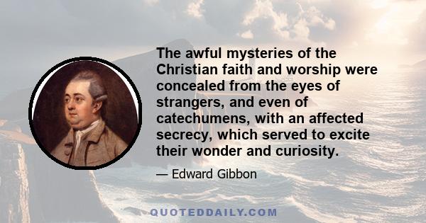 The awful mysteries of the Christian faith and worship were concealed from the eyes of strangers, and even of catechumens, with an affected secrecy, which served to excite their wonder and curiosity.