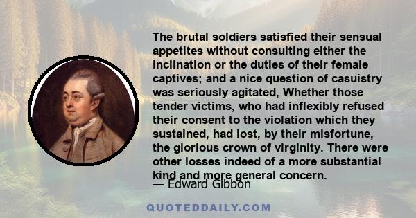 The brutal soldiers satisfied their sensual appetites without consulting either the inclination or the duties of their female captives; and a nice question of casuistry was seriously agitated, Whether those tender