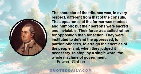 The character of the tribunes was, in every respect, different from that of the consuls. The appearance of the former was modest and humble; but their persons were sacred and inviolable. Their force was suited rather