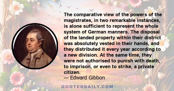 The comparative view of the powers of the magistrates, in two remarkable instances, is alone sufficient to represent the whole system of German manners. The disposal of the landed property within their district was