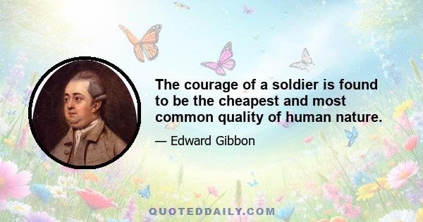 The courage of a soldier is found to be the cheapest and most common quality of human nature.