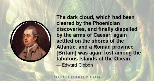 The dark cloud, which had been cleared by the Phoenician discoveries, and finally dispelled by the arms of Caesar, again settled on the shores of the Atlantic, and a Roman province [Britain] was again lost among the