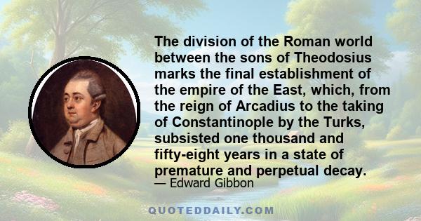 The division of the Roman world between the sons of Theodosius marks the final establishment of the empire of the East, which, from the reign of Arcadius to the taking of Constantinople by the Turks, subsisted one