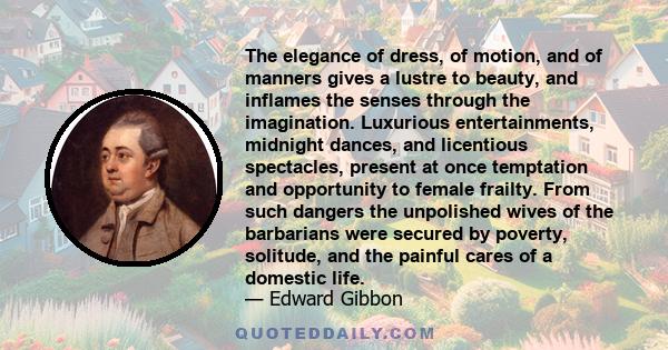 The elegance of dress, of motion, and of manners gives a lustre to beauty, and inflames the senses through the imagination. Luxurious entertainments, midnight dances, and licentious spectacles, present at once