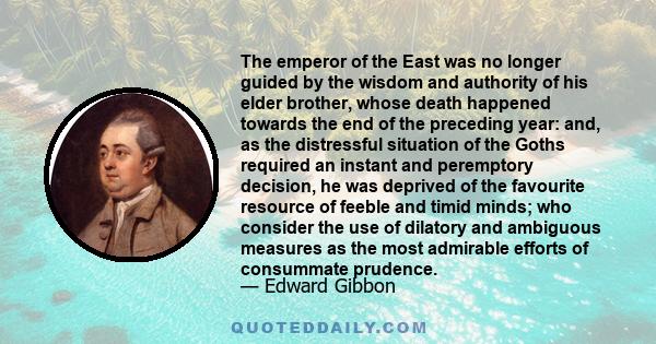 The emperor of the East was no longer guided by the wisdom and authority of his elder brother, whose death happened towards the end of the preceding year: and, as the distressful situation of the Goths required an