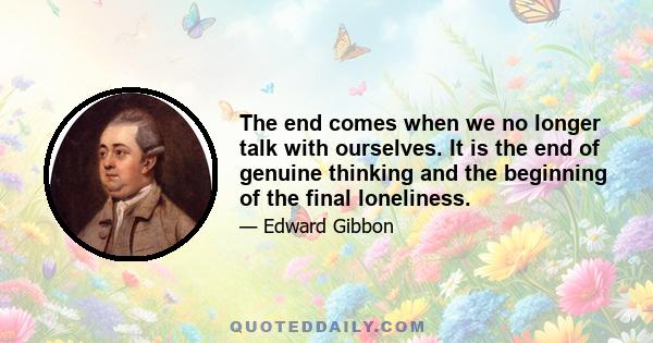 The end comes when we no longer talk with ourselves. It is the end of genuine thinking and the beginning of the final loneliness.