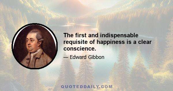 The first and indispensable requisite of happiness is a clear conscience.