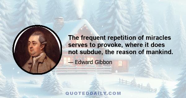 The frequent repetition of miracles serves to provoke, where it does not subdue, the reason of mankind.