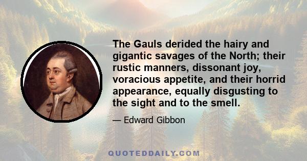 The Gauls derided the hairy and gigantic savages of the North; their rustic manners, dissonant joy, voracious appetite, and their horrid appearance, equally disgusting to the sight and to the smell.