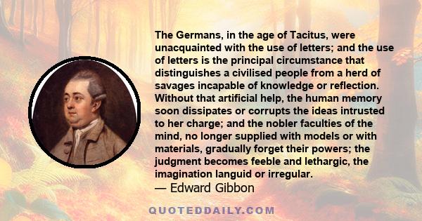 The Germans, in the age of Tacitus, were unacquainted with the use of letters; and the use of letters is the principal circumstance that distinguishes a civilised people from a herd of savages incapable of knowledge or