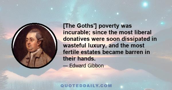 [The Goths'] poverty was incurable; since the most liberal donatives were soon dissipated in wasteful luxury, and the most fertile estates became barren in their hands.