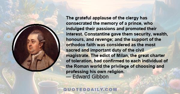 The grateful applause of the clergy has consecrated the memory of a prince, who indulged their passions and promoted their interest. Constantine gave them security, wealth, honours, and revenge; and the support of the