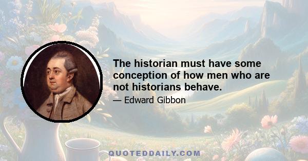 The historian must have some conception of how men who are not historians behave.