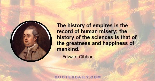 The history of empires is the record of human misery; the history of the sciences is that of the greatness and happiness of mankind.