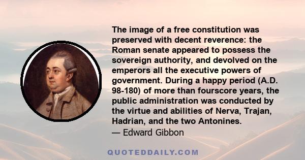 The image of a free constitution was preserved with decent reverence: the Roman senate appeared to possess the sovereign authority, and devolved on the emperors all the executive powers of government. During a happy