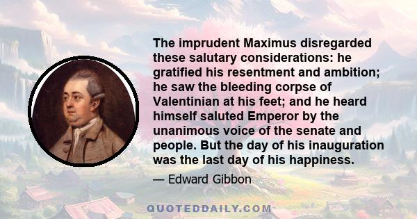 The imprudent Maximus disregarded these salutary considerations: he gratified his resentment and ambition; he saw the bleeding corpse of Valentinian at his feet; and he heard himself saluted Emperor by the unanimous