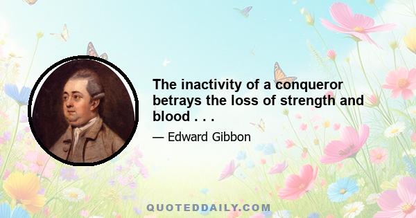 The inactivity of a conqueror betrays the loss of strength and blood . . .