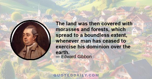 The land was then covered with morasses and forests, which spread to a boundless extent, whenever man has ceased to exercise his dominion over the earth.