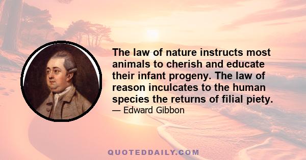 The law of nature instructs most animals to cherish and educate their infant progeny. The law of reason inculcates to the human species the returns of filial piety.