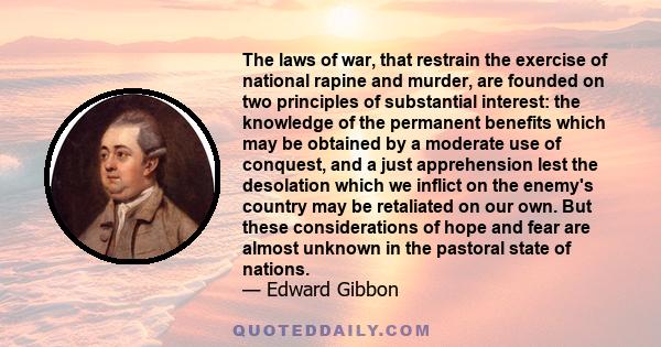 The laws of war, that restrain the exercise of national rapine and murder, are founded on two principles of substantial interest: the knowledge of the permanent benefits which may be obtained by a moderate use of