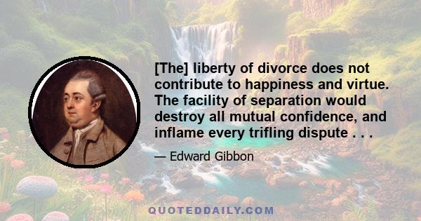 [The] liberty of divorce does not contribute to happiness and virtue. The facility of separation would destroy all mutual confidence, and inflame every trifling dispute . . .