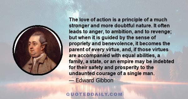 The love of action is a principle of a much stronger and more doubtful nature. It often leads to anger, to ambition, and to revenge; but when it is guided by the sense of propriety and benevolence, it becomes the parent 