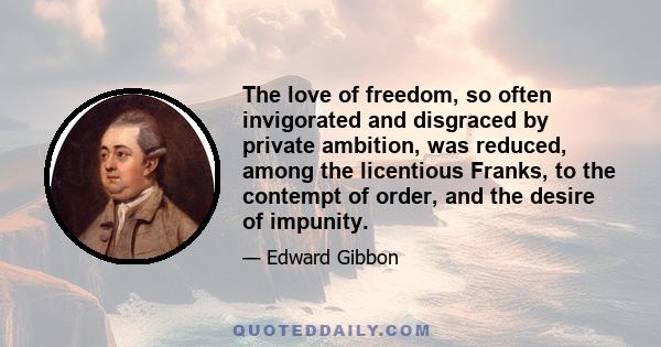 The love of freedom, so often invigorated and disgraced by private ambition, was reduced, among the licentious Franks, to the contempt of order, and the desire of impunity.