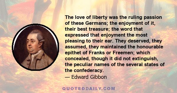 The love of liberty was the ruling passion of these Germans; the enjoyment of it, their best treasure; the word that expressed that enjoyment the most pleasing to their ear. They deserved, they assumed, they maintained