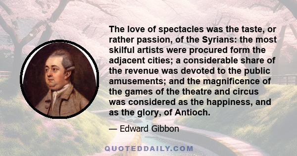 The love of spectacles was the taste, or rather passion, of the Syrians: the most skilful artists were procured form the adjacent cities; a considerable share of the revenue was devoted to the public amusements; and the 