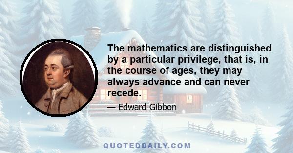 The mathematics are distinguished by a particular privilege, that is, in the course of ages, they may always advance and can never recede.