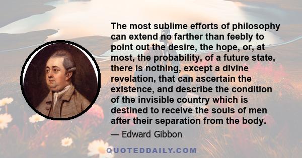 The most sublime efforts of philosophy can extend no farther than feebly to point out the desire, the hope, or, at most, the probability, of a future state, there is nothing, except a divine revelation, that can