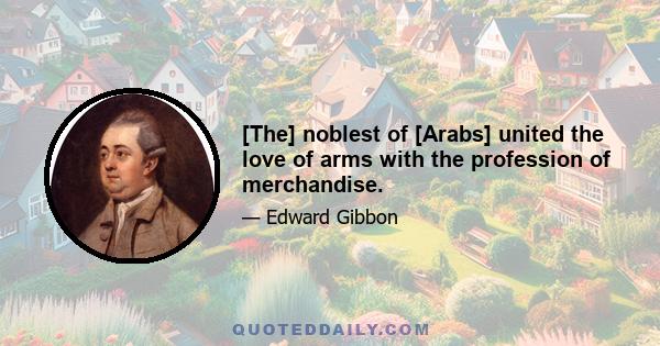 [The] noblest of [Arabs] united the love of arms with the profession of merchandise.